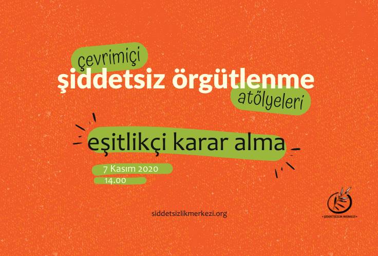 Görsel turuncu zemin üzerine yapılmış bir grafik tasarım. Tasarımın orta kısımında 'çevrimiçi şiddetsiz örgütlenme atölyeleri, eşitlikçi karar alma' yazısı bulunuyor. 'Çevrimiçi' yazısı yeşil renkli bir şerit üzerine yazılı. Aynı şekilde 'atölyeleri' ve 'eşitlikçi karar alma' yazıları da yeşil renkli bir şerit üzerine konumlandırılmış. Yazıların sol alt kısmında 7 Kasım 2020 yazısı ve yine hemen sol altında 14.00 yazısı yer alıyor. Tasarımın sağ alt köşe kısmında, Şiddetsizlik Merkezi logosu bulunuyor. Logoda bir çember içerisinde zeytin dalı bulunuyor. Zeytin dalının üst ucu çember dışına çıkmış şekilde duruyor. Logonun altında, Şiddetsizlik Merkezi yazıyor. Tasarımın orta alt kısımında, siddetsizlikmerkezi.org yazıyor.