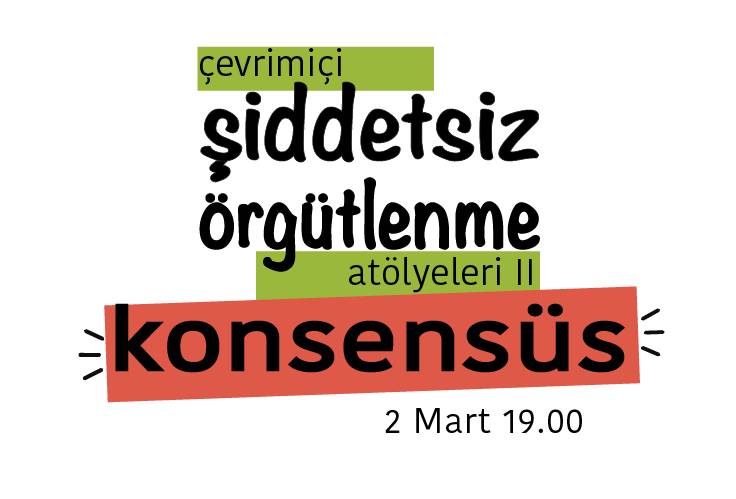 Bu görsel beyaz zemin üzerine hazırlanmış bir grafik tasarım. Tasarımın ortasında 'çevrimiçi şiddetsiz örgütlenme atölyeleri iki, konsensüs' yazıyor. Yazının sağ alt köşesinde '2 Mart 19.00' yazıyor. 'Çevrimiçi' yazısı açık yeşil bir şerit üzerinde bulunuyor. 'Atölyeleri 2' yazısı da aynı renkli bir şerit üzerinde bulunuyor. 'Konsensüs' yazısı da turuncu renginde olan bir şerit üzerinde bulunuyor.