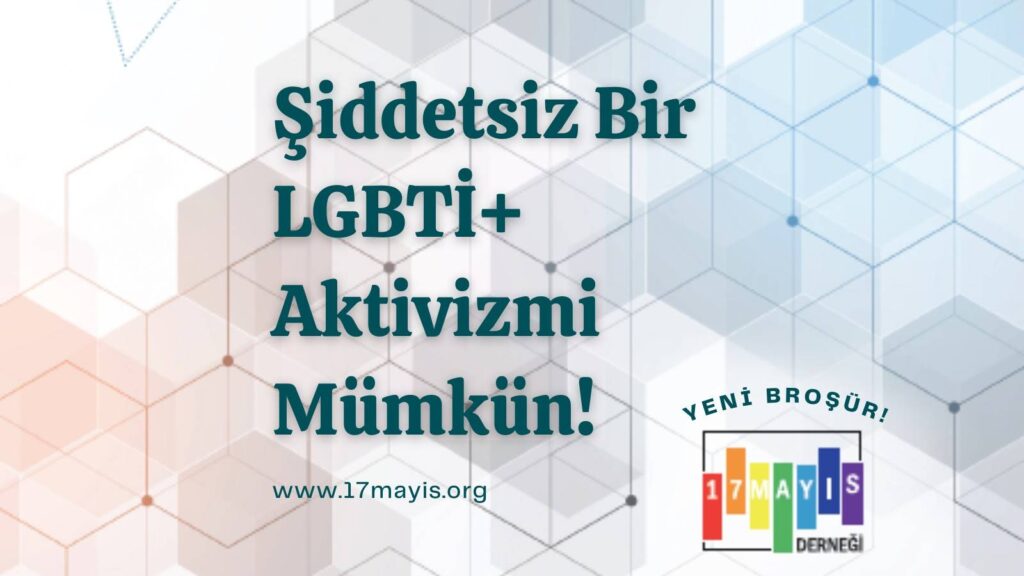 Bu görsel Şiddetsiz Bir LGBTİ+ Aktivizmi Mümkün! kitabının kapağı. Görsel sarı - mavi- beyaz zemin üzerine oluşturulmuş bir grafik tasarım. Görselin ortasında "Şiddetsiz Bir LGBTİ+ Aktivizmi Mümkün!" yazıyor. Bu yazının altında www.17mayis.org ibaresi yeralıyor. Görselin sağ alt köşesinde ise 17 Mayıs Derneği'nin logosu ve bu logonun üstünde "Yeni Broşür!" yazısı yeralıyor.